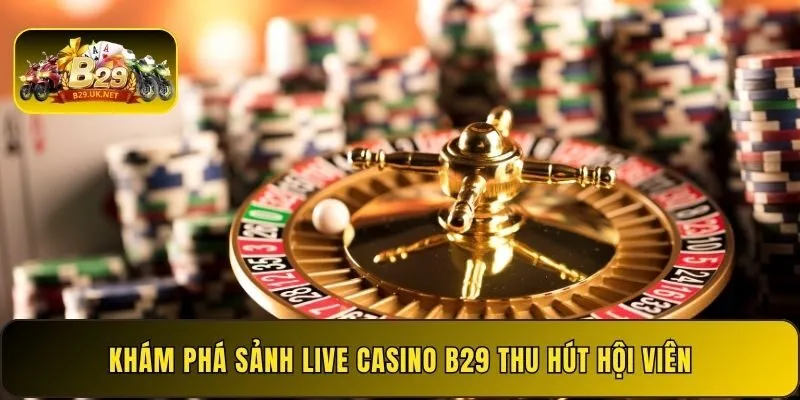 kham-pha-sanh-live-casino-b29-thu-hut-hoi-vien